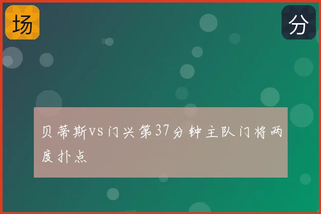 贝蒂斯vs门兴第37分钟主队门将两度扑点