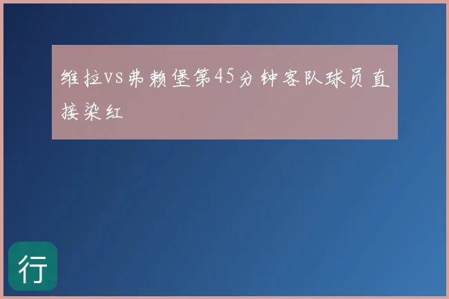 维拉vs弗赖堡第45分钟客队球员直接染红